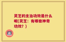 灵芝的主治功效是什么呢(灵芝：有哪些神奇功效？)