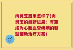 肉灵芝后来怎样了(肉灵芝的最新进展：有望成为心脑血管疾病的新型辅助治疗方案)