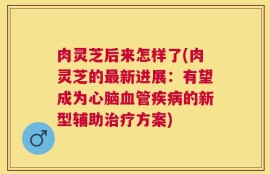 肉灵芝后来怎样了(肉灵芝的最新进展：有望成为心脑血管疾病的新型辅助治疗方案)