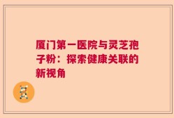 厦门第一医院与灵芝孢子粉：探索健康关联的新视角