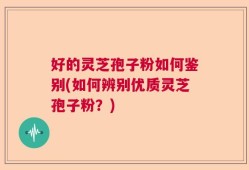 好的灵芝孢子粉如何鉴别(如何辨别优质灵芝孢子粉？)