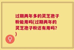 过期两年多的灵芝孢子粉能用吗(过期两年的灵芝孢子粉还有用吗？)