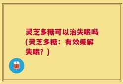 灵芝多糖可以治失眠吗(灵芝多糖：有效缓解失眠？)