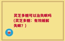 灵芝多糖可以治失眠吗(灵芝多糖：有效缓解失眠？)
