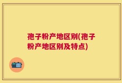 孢子粉产地区别(孢子粉产地区别及特点)