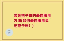 灵芝孢子粉的最佳服用方法(如何最佳服用灵芝孢子粉？)
