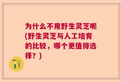 为什么不用野生灵芝呢(野生灵芝与人工培育的比较，哪个更值得选择？)