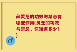 藏灵芝的功效与禁忌有哪些作用(灵芝的功效与禁忌，你知道多少？)