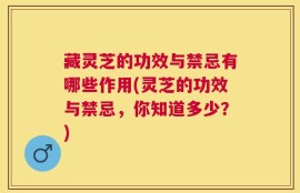 藏灵芝的功效与禁忌有哪些作用(灵芝的功效与禁忌，你知道多少？)