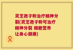 灵芝孢子粉治疗精神分裂(灵芝孢子粉可治疗精神分裂 细胞营养 让身心健康)