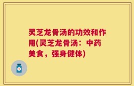 灵芝龙骨汤的功效和作用(灵芝龙骨汤：中药美食，强身健体)