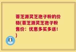 菩芝源灵芝孢子粉的价格(菩芝源灵芝孢子粉售价：优惠多买多送！)