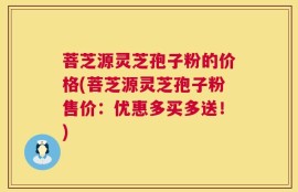 菩芝源灵芝孢子粉的价格(菩芝源灵芝孢子粉售价：优惠多买多送！)