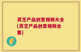 灵芝产品创意视频大全(灵芝产品创意视频合集)