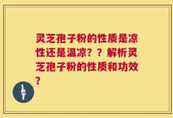 灵芝孢子粉的性质是凉性还是温凉？？解析灵芝孢子粉的性质和功效？