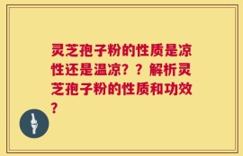 灵芝孢子粉的性质是凉性还是温凉？？解析灵芝孢子粉的性质和功效？
