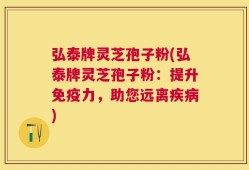 弘泰牌灵芝孢子粉(弘泰牌灵芝孢子粉：提升免疫力，助您远离疾病)