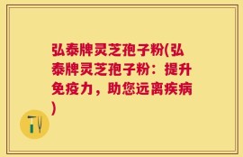 弘泰牌灵芝孢子粉(弘泰牌灵芝孢子粉：提升免疫力，助您远离疾病)