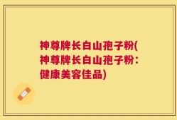 神尊牌长白山孢子粉(神尊牌长白山孢子粉：健康美容佳品)