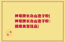 神尊牌长白山孢子粉(神尊牌长白山孢子粉：健康美容佳品)