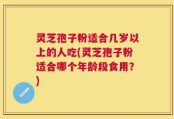 灵芝孢子粉适合几岁以上的人吃(灵芝孢子粉适合哪个年龄段食用？)