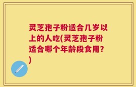 灵芝孢子粉适合几岁以上的人吃(灵芝孢子粉适合哪个年龄段食用？)