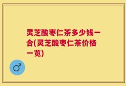 灵芝酸枣仁茶多少钱一合(灵芝酸枣仁茶价格一览)