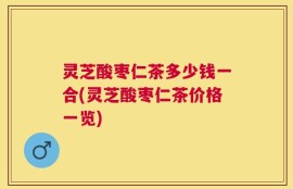 灵芝酸枣仁茶多少钱一合(灵芝酸枣仁茶价格一览)