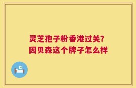 灵芝孢子粉香港过关？因贝森这个牌子怎么样