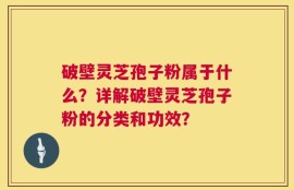 破壁灵芝孢子粉属于什么？详解破壁灵芝孢子粉的分类和功效？