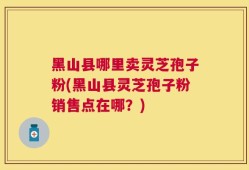 黑山县哪里卖灵芝孢子粉(黑山县灵芝孢子粉销售点在哪？)