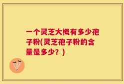 一个灵芝大概有多少孢子粉(灵芝孢子粉的含量是多少？)