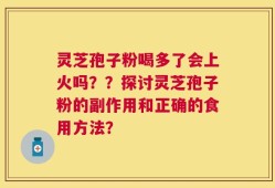 灵芝孢子粉喝多了会上火吗？？探讨灵芝孢子粉的副作用和正确的食用方法？