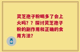 灵芝孢子粉喝多了会上火吗？？探讨灵芝孢子粉的副作用和正确的食用方法？