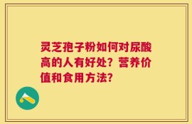 灵芝孢子粉如何对尿酸高的人有好处？营养价值和食用方法？