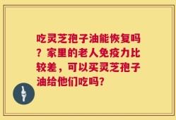 吃灵芝孢子油能恢复吗？家里的老人免疫力比较差，可以买灵芝孢子油给他们吃吗？