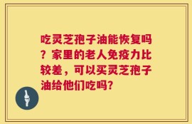 吃灵芝孢子油能恢复吗？家里的老人免疫力比较差，可以买灵芝孢子油给他们吃吗？
