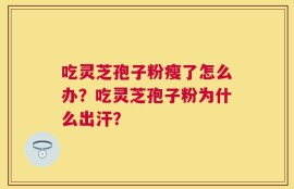 吃灵芝孢子粉瘦了怎么办？吃灵芝孢子粉为什么出汗？