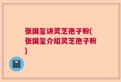 张国玺讲灵芝孢子粉(张国玺介绍灵芝孢子粉)