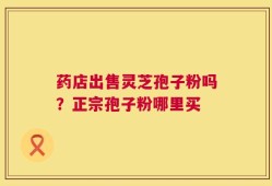 药店出售灵芝孢子粉吗？正宗孢子粉哪里买