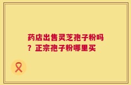 药店出售灵芝孢子粉吗？正宗孢子粉哪里买