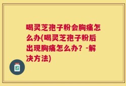 喝灵芝孢子粉会胸痛怎么办(喝灵芝孢子粉后出现胸痛怎么办？-解决方法)