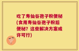 吃了寿仙谷孢子粉便秘(食用寿仙谷孢子粉后便秘？这些解决方案或许可行)