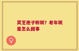 灵芝孢子粉斑？老年斑是怎么回事