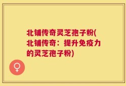 北铺传奇灵芝孢子粉(北铺传奇：提升免疫力的灵芝孢子粉)