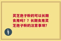 灵芝孢子粉的可以长期食用吗？？长期食用灵芝孢子粉的注意事项？