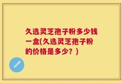 久选灵芝孢子粉多少钱一盒(久选灵芝孢子粉的价格是多少？)