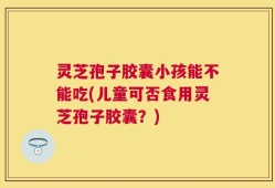 灵芝孢子胶囊小孩能不能吃(儿童可否食用灵芝孢子胶囊？)