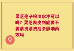 灵芝孢子粉冷水冲可以吗？灵芝表皮到底要不要清洗清洗后会影响药效吗