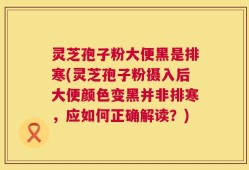 灵芝孢子粉大便黑是排寒(灵芝孢子粉摄入后大便颜色变黑并非排寒，应如何正确解读？)